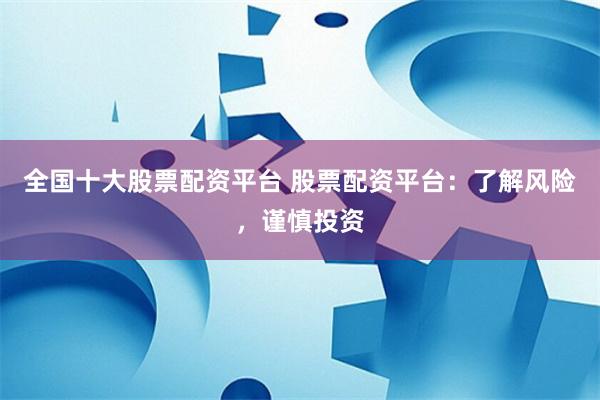 全国十大股票配资平台 股票配资平台：了解风险，谨慎投资