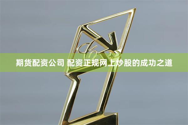期货配资公司 配资正规网上炒股的成功之道