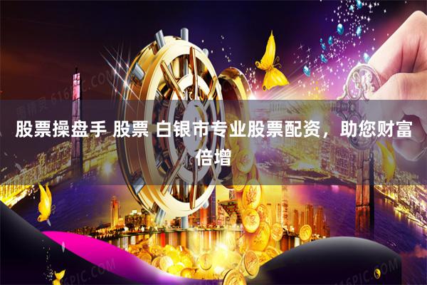 股票操盘手 股票 白银市专业股票配资,助您财富倍增
