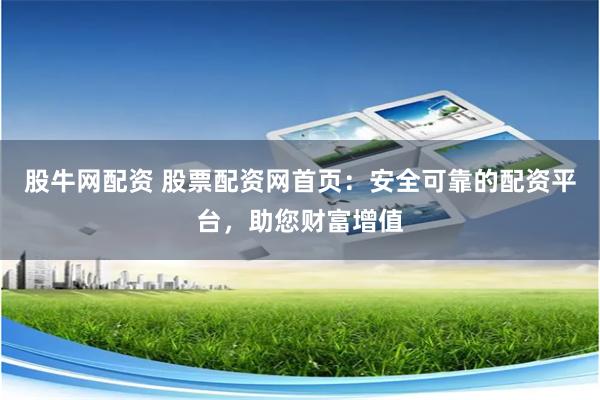 股牛网配资 股票配资网首页:安全可靠的配资平台,助您财富增值