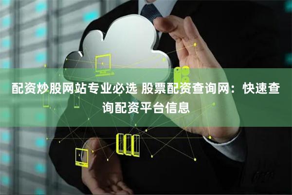 配资炒股网站专业必选 股票配资查询网:快速查询配资平台信息