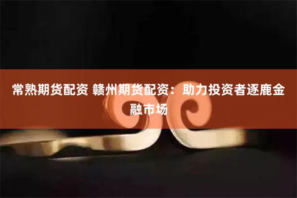 常熟期货配资 赣州期货配资:助力投资者逐鹿金融市场