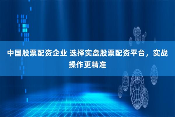 中国股票配资企业 选择实盘股票配资平台，实战操作更精准