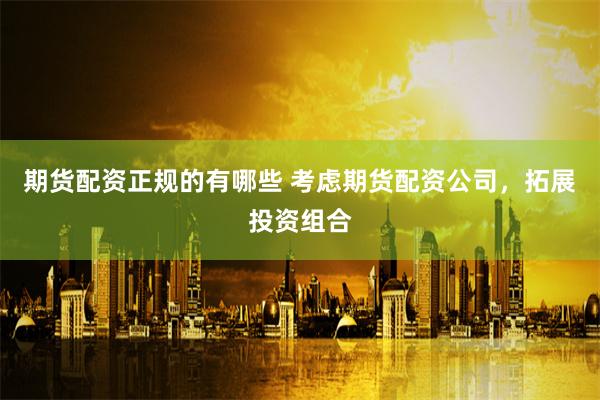 期货配资正规的有哪些 考虑期货配资公司，拓展投资组合