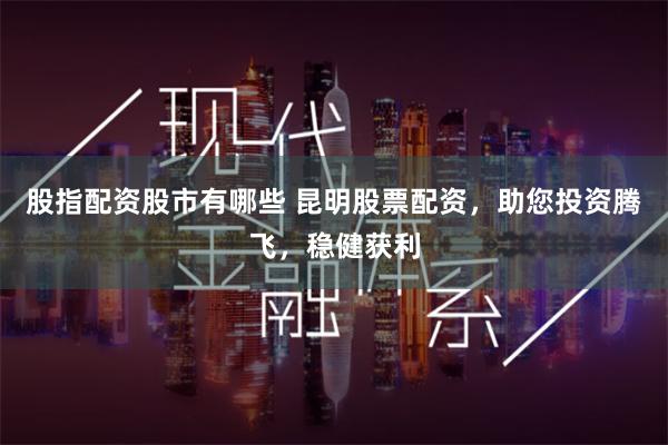 股指配资股市有哪些 昆明股票配资，助您投资腾飞，稳健获利