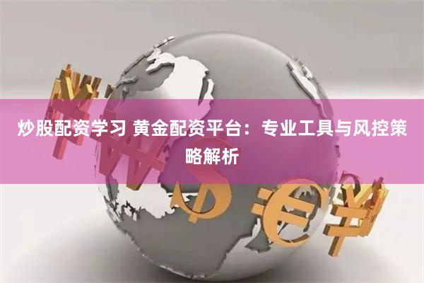 炒股配资学习 黄金配资平台：专业工具与风控策略解析
