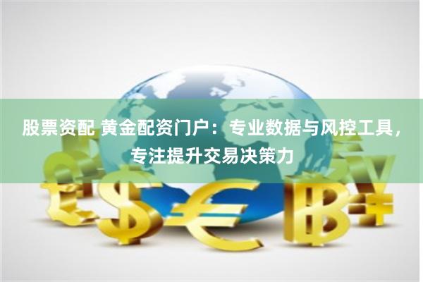 股票资配 黄金配资门户：专业数据与风控工具，专注提升交易决策力